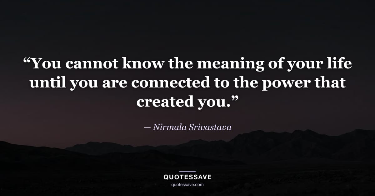 “You cannot know the meaning of your life until you are connected to the power that created you.” — Nirmala Srivastava