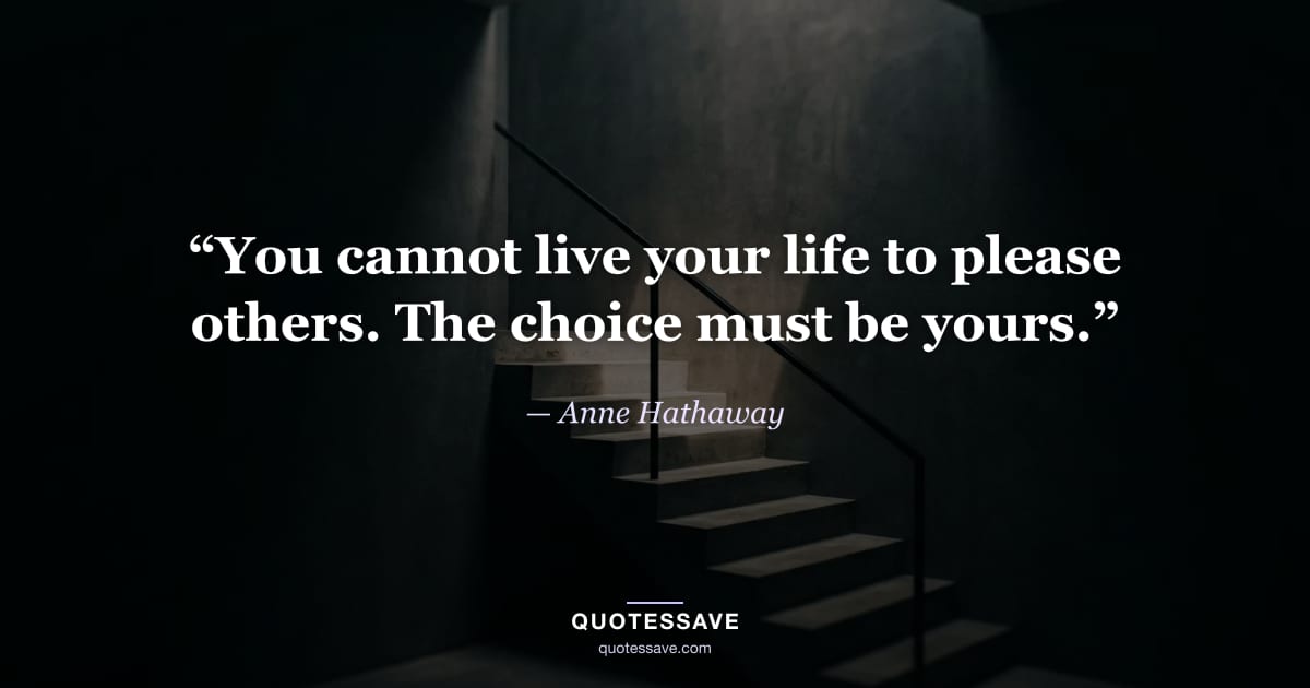 “You cannot live your life to please others. The choice must be yours.” — Anne Hathaway