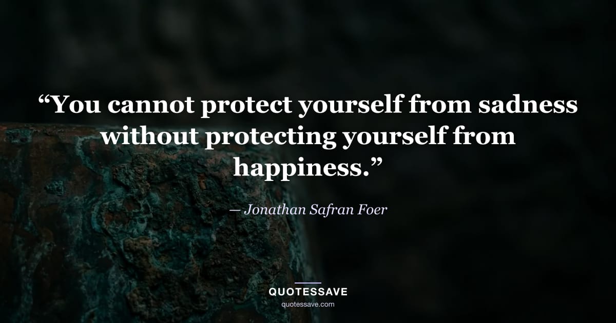 “You cannot protect yourself from sadness without protecting yourself from happiness.” — Jonathan Safran Foer