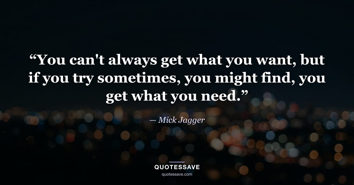 “You can't always get what you want, but if you try sometimes, you might find, you get what you need.” — Mick Jagger