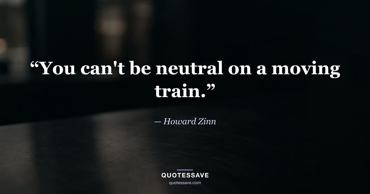 “You can't be neutral on a moving train.” — Howard Zinn