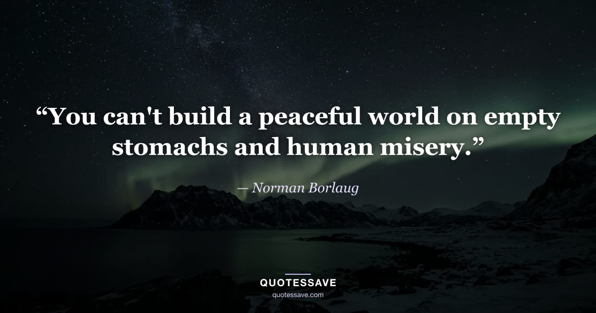 “You can't build a peaceful world on empty stomachs and human misery.” — Norman Borlaug