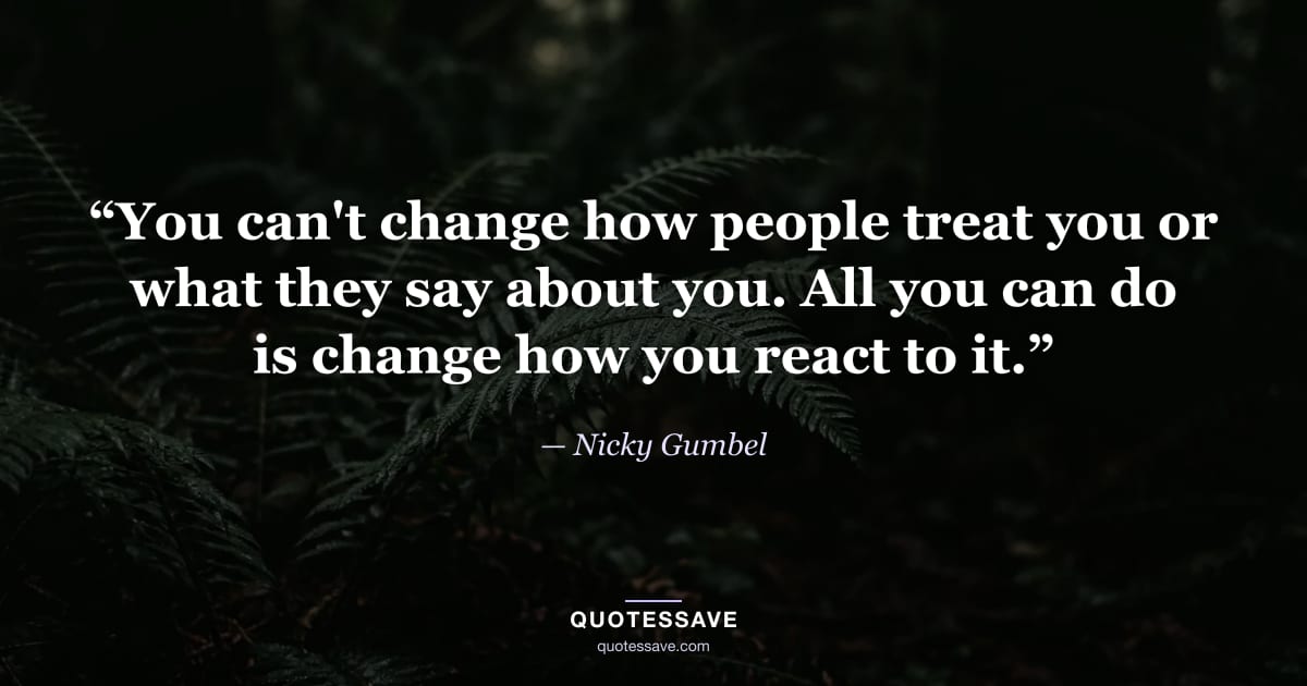 “You can't change how people treat you or what they say about you. All you can do is change how you react to it.” — Nicky Gumbel