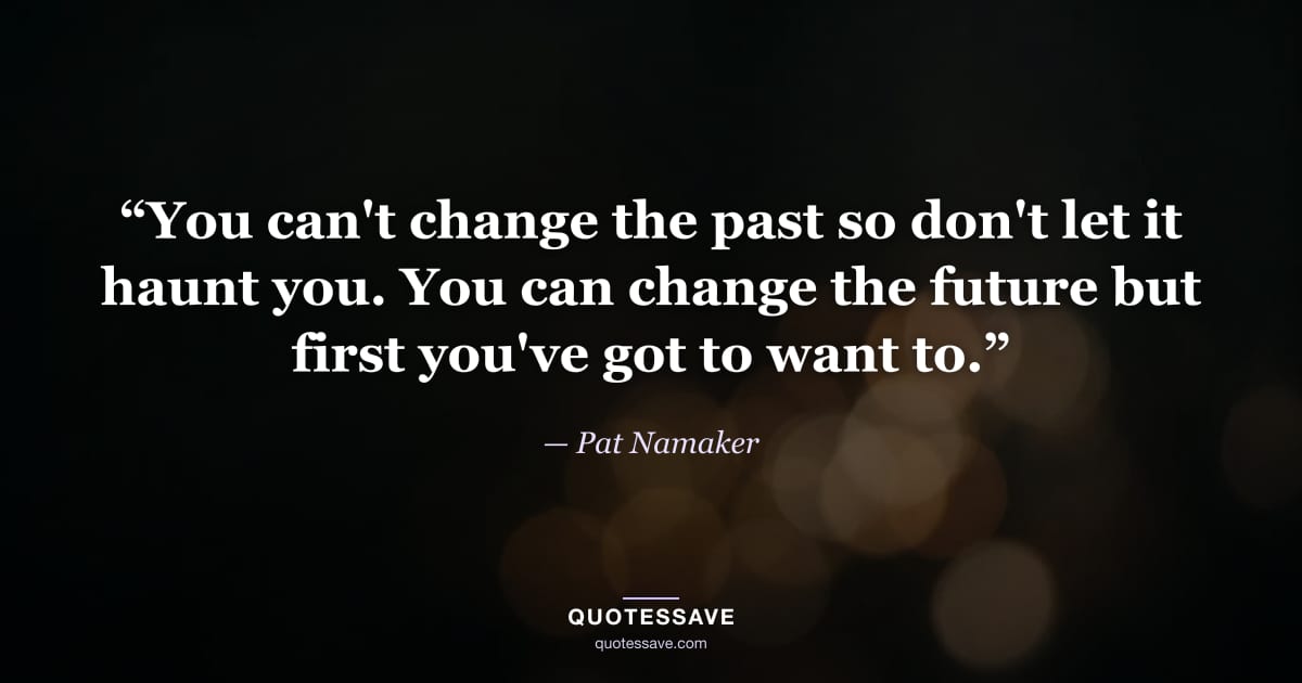 “You can't change the past so don't let it haunt you. You can change the future but first you've got to want to.” — Pat Namaker