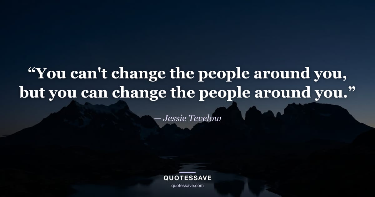 “You can't change the people around you, but you can change the people around you.” — Jessie Tevelow