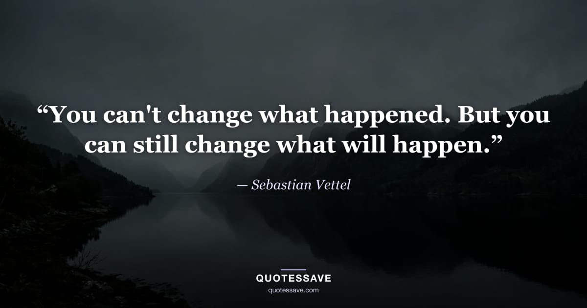 “You can't change what happened. But you can still change what will happen.” — Sebastian Vettel