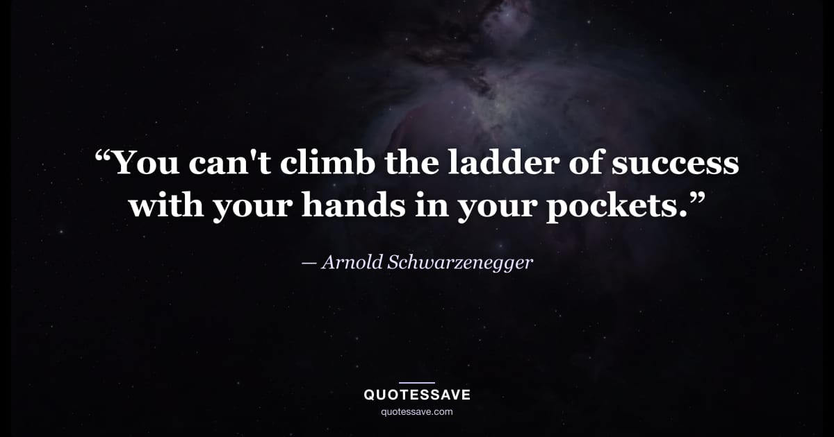“You can't climb the ladder of success with your hands in your pockets.” — Arnold Schwarzenegger