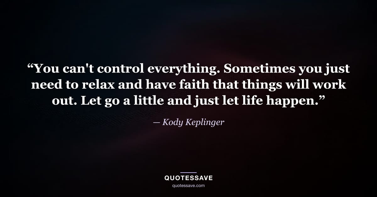 “You can't control everything. Sometimes you just need to relax and have faith that things will work out. Let go a little and just let life happen.” — Kody Keplinger