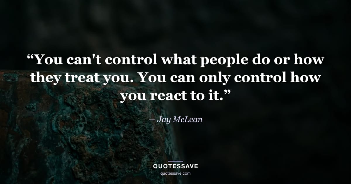“You can't control what people do or how they treat you. You can only control how you react to it.” — Jay McLean