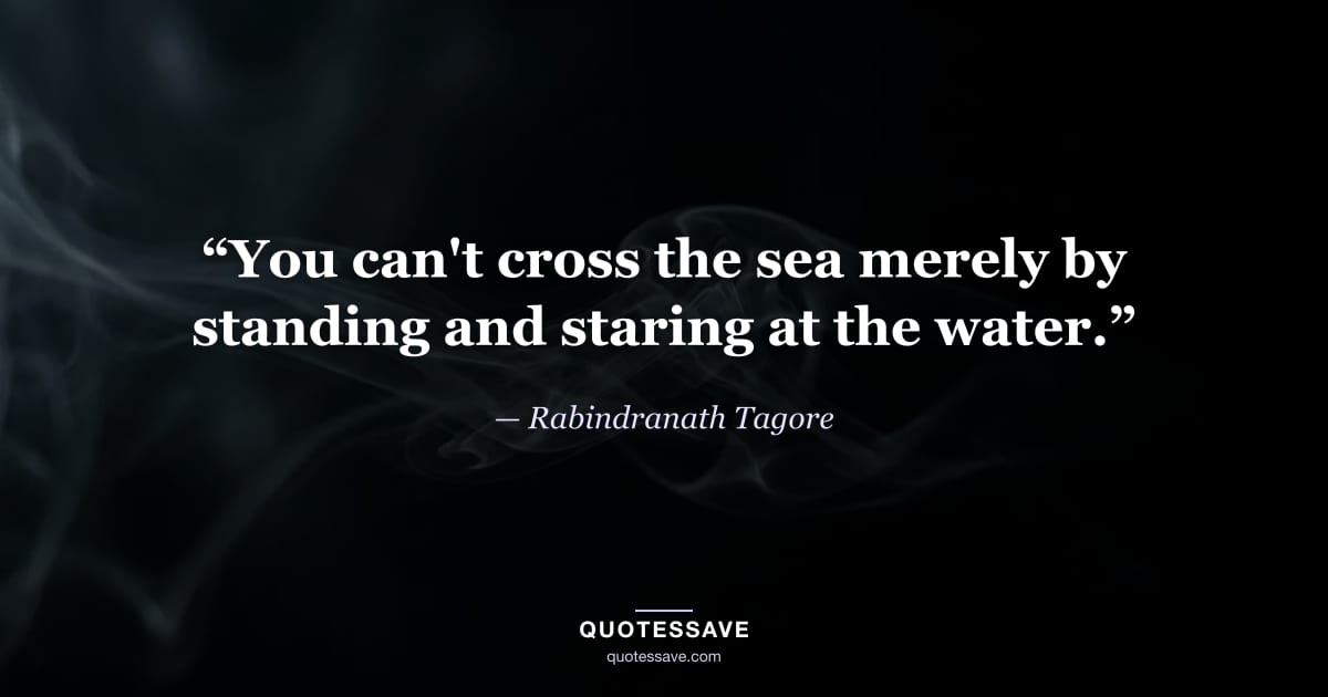 “You can't cross the sea merely by standing and staring at the water.” — Rabindranath Tagore