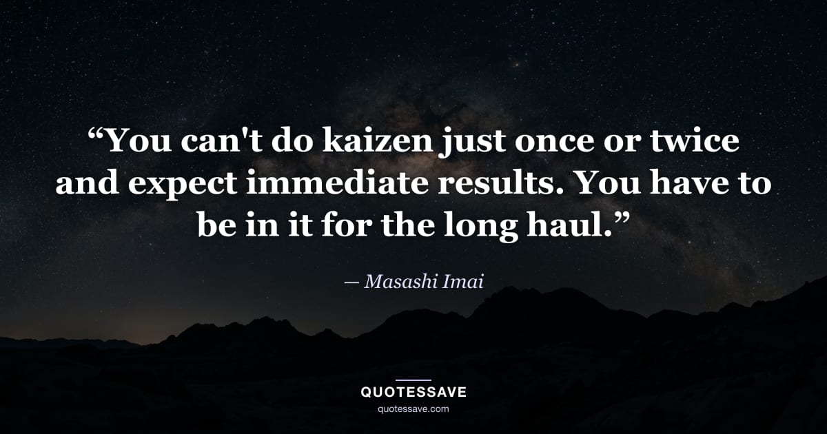 “You can't do kaizen just once or twice and expect immediate results. You have to be in it for the long haul.” — Masashi Imai