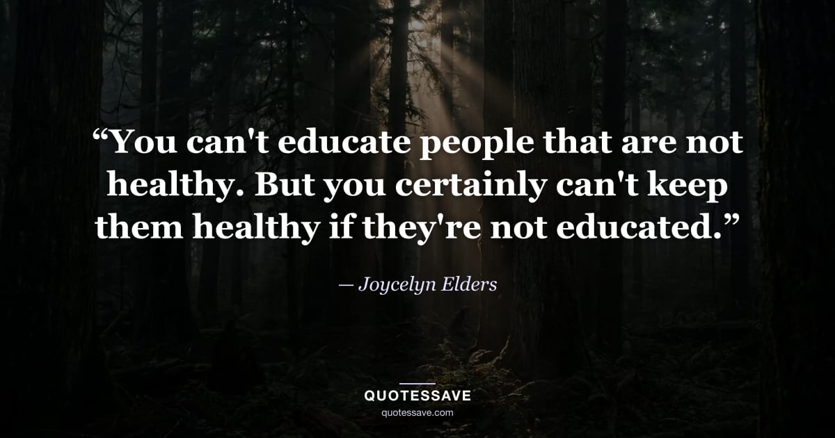 “You can't educate people that are not healthy. But you certainly can't keep them healthy if they're not educated.” — Joycelyn Elders