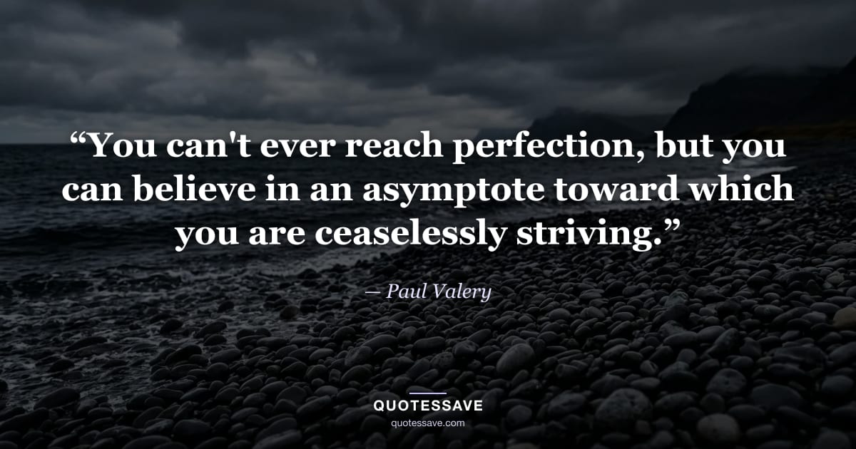 “You can't ever reach perfection, but you can believe in an asymptote toward which you are ceaselessly striving.” — Paul Valery