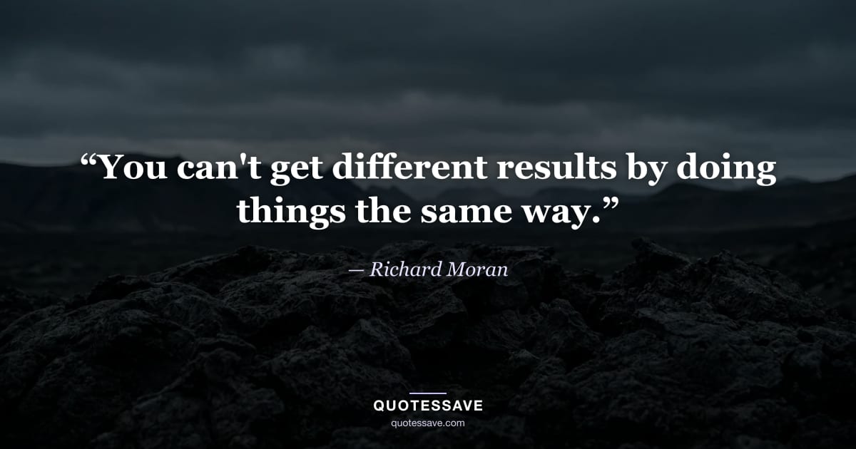 “You can't get different results by doing things the same way.” — Richard Moran