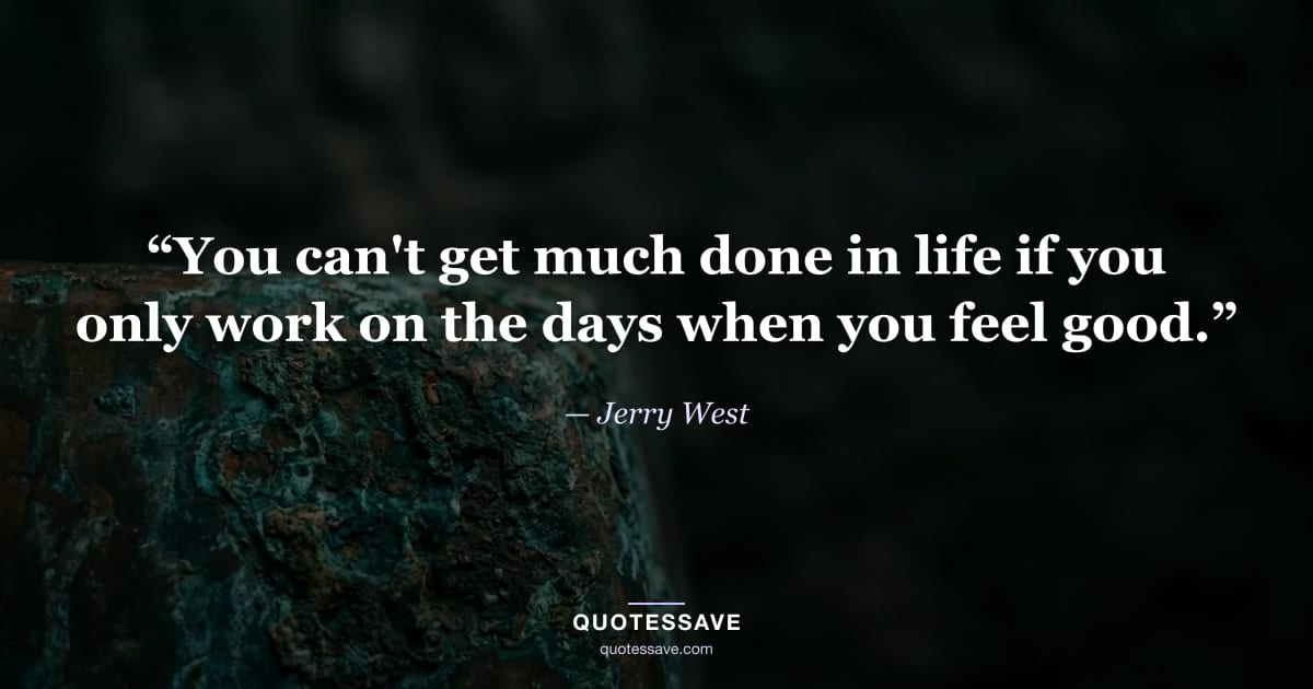 “You can't get much done in life if you only work on the days when you feel good.” — Jerry West