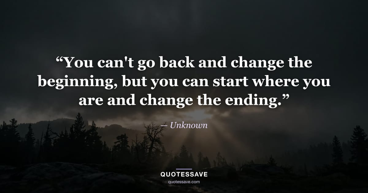 “You can't go back and change the beginning, but you can start where you are and change the ending.” — Unknown