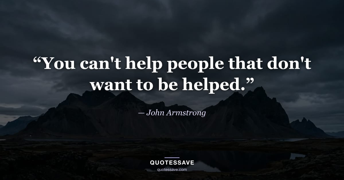 “You can't help people that don't want to be helped.” — John Armstrong