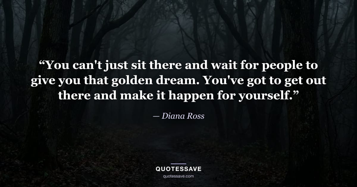 “You can't just sit there and wait for people to give you that golden dream. You've got to get out there and make it happen for yourself.” — Diana Ross