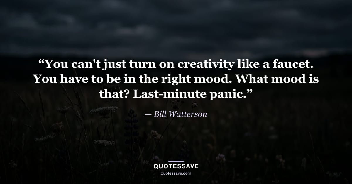 “You can't just turn on creativity like a faucet. You have to be in the right mood. What mood is that? Last-minute panic.” — Bill Watterson