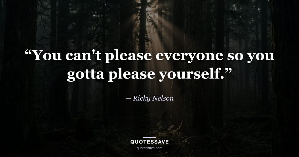 “You can't please everyone so you gotta please yourself.” — Ricky Nelson