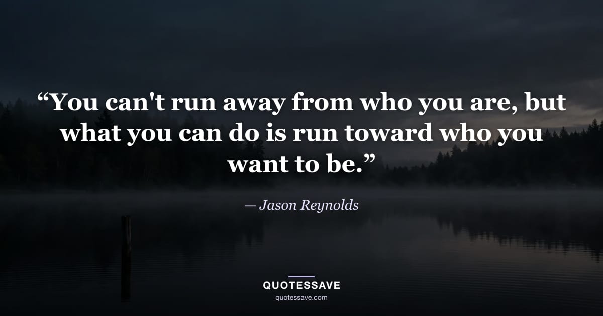 “You can't run away from who you are, but what you can do is run toward who you want to be.” — Jason Reynolds