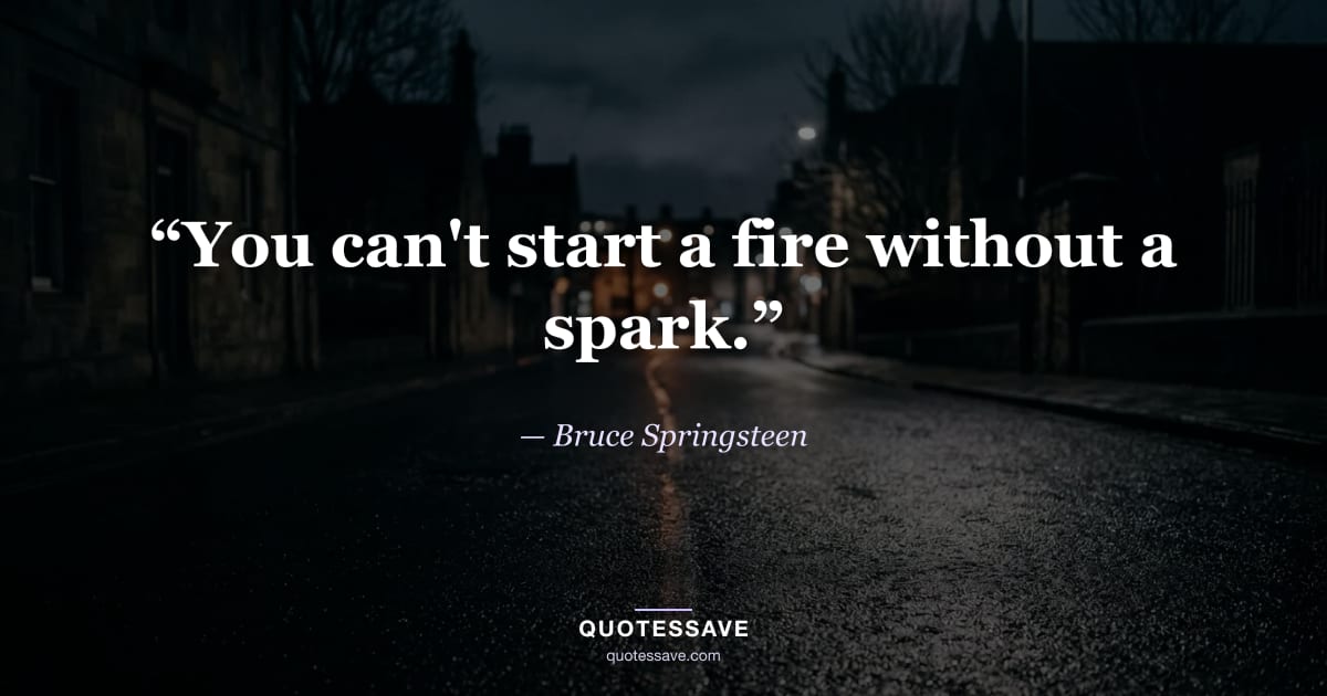 “You can't start a fire without a spark.” — Bruce Springsteen