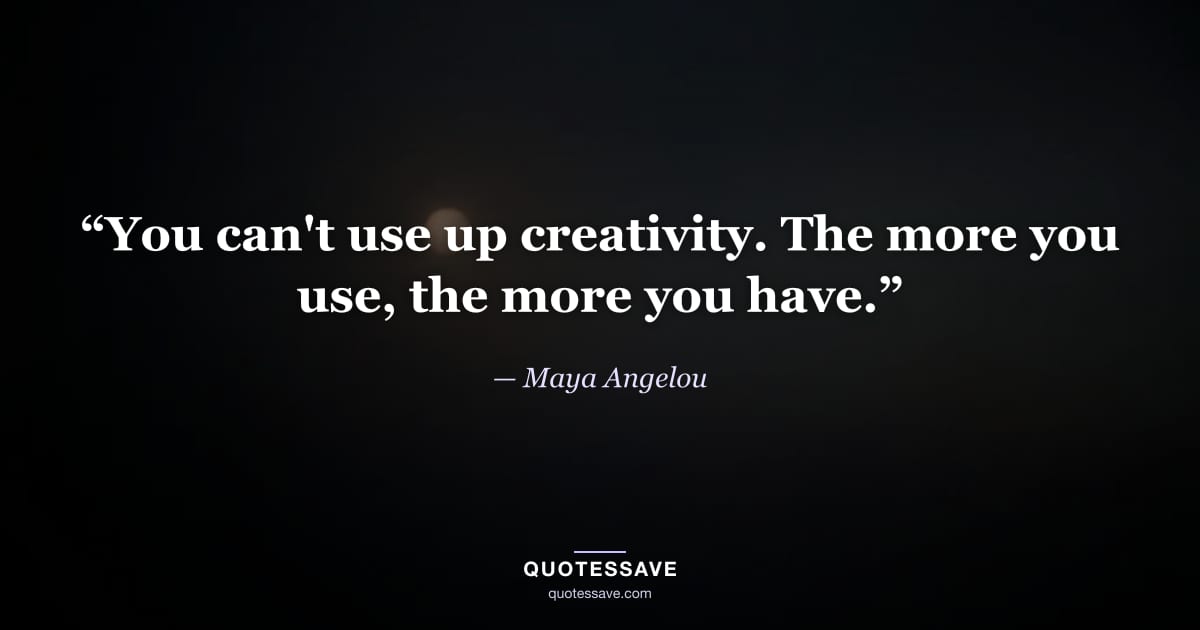 “You can't use up creativity. The more you use, the more you have.” — Maya Angelou