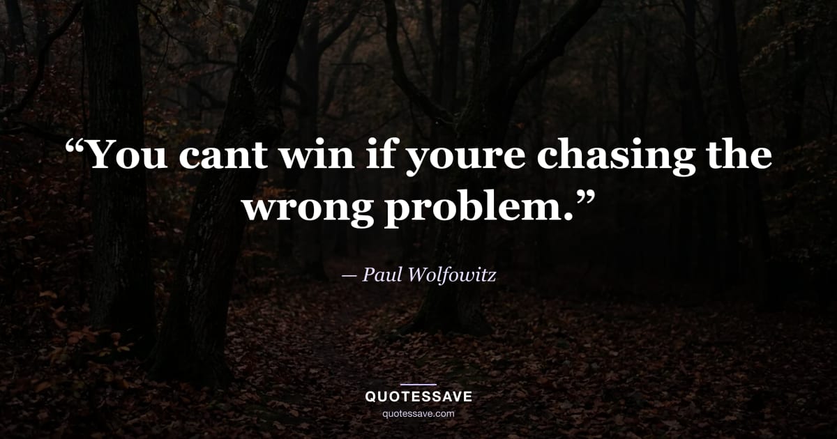 “You cant win if youre chasing the wrong problem.” — Paul Wolfowitz
