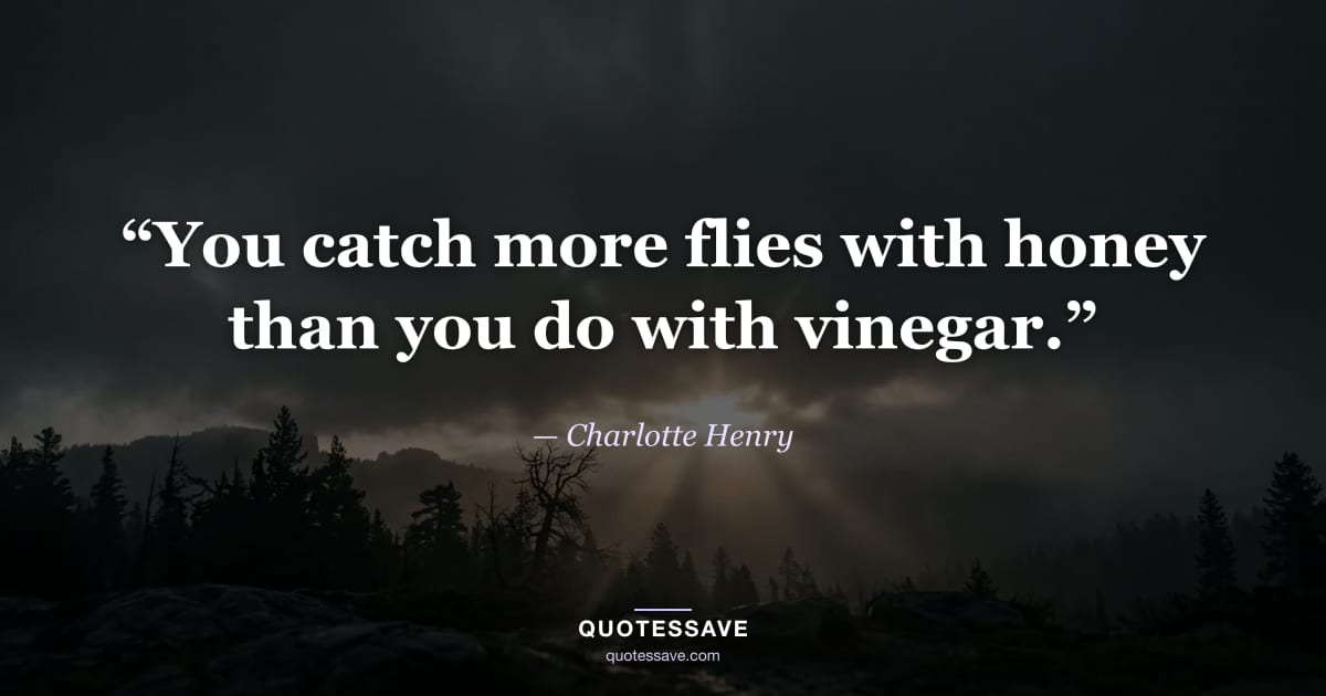 “You catch more flies with honey than you do with vinegar.” — Charlotte Henry