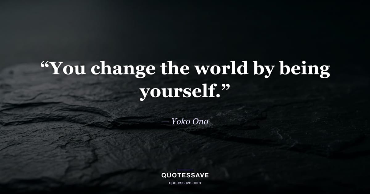 “You change the world by being yourself.” — Yoko Ono