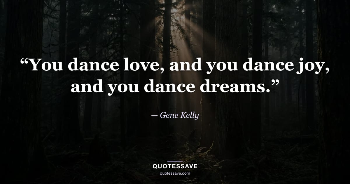 “You dance love, and you dance joy, and you dance dreams.” — Gene Kelly