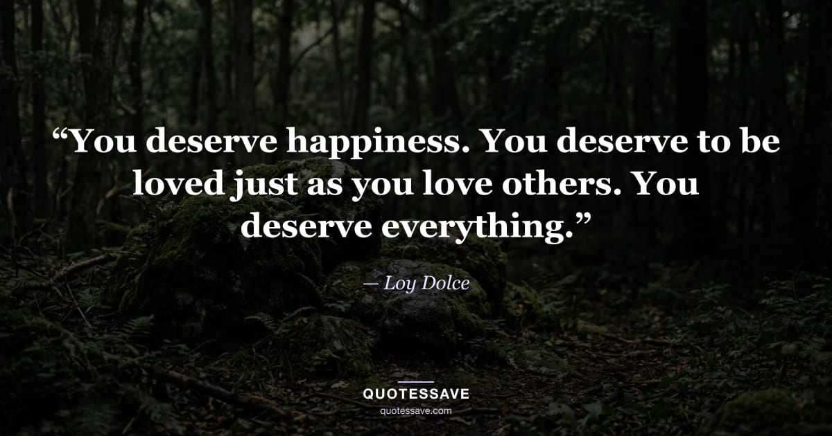 “You deserve happiness. You deserve to be loved just as you love others. You deserve everything.” — Loy Dolce