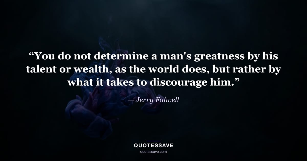 “You do not determine a man's greatness by his talent or wealth, as the world does, but rather by what it takes to discourage him.” — Jerry Falwell