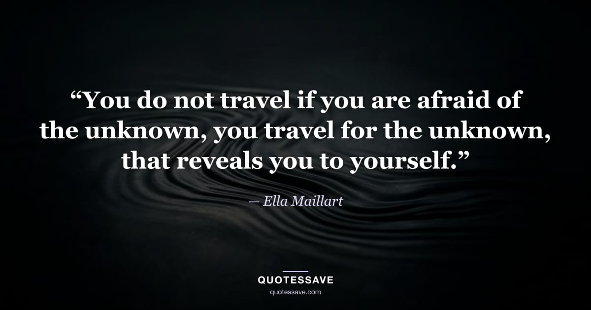 “You do not travel if you are afraid of the unknown, you travel for the unknown, that reveals you to yourself.” — Ella Maillart
