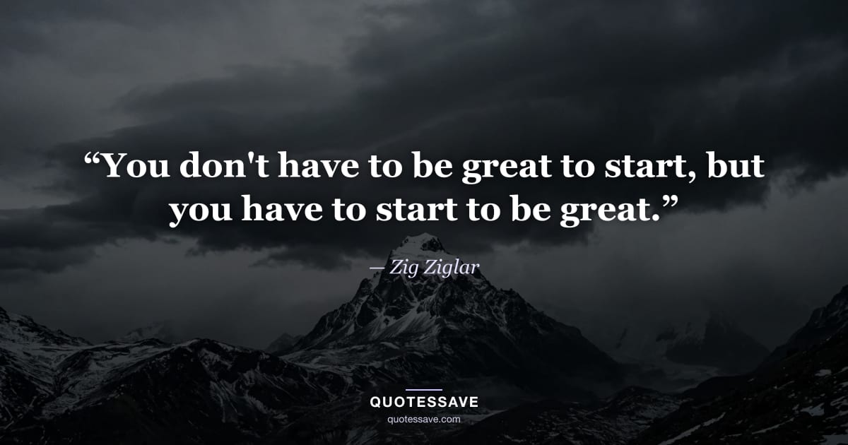 “You don't have to be great to start, but you have to start to be great.” — Zig Ziglar