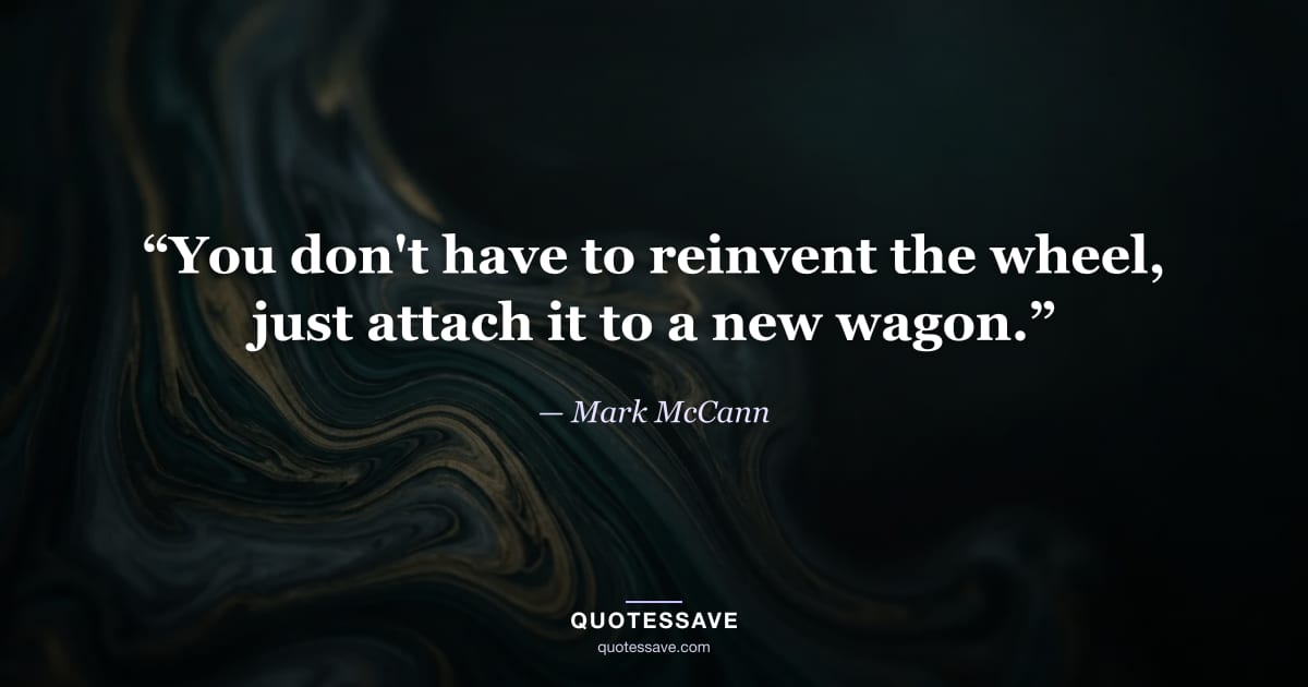 “You don't have to reinvent the wheel, just attach it to a new wagon.” — Mark McCann