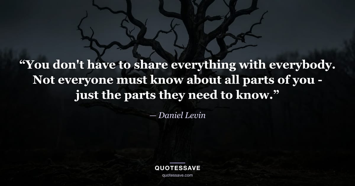 “You don't have to share everything with everybody. Not everyone must know about all parts of you - just the parts they need to know.” — Daniel Levin