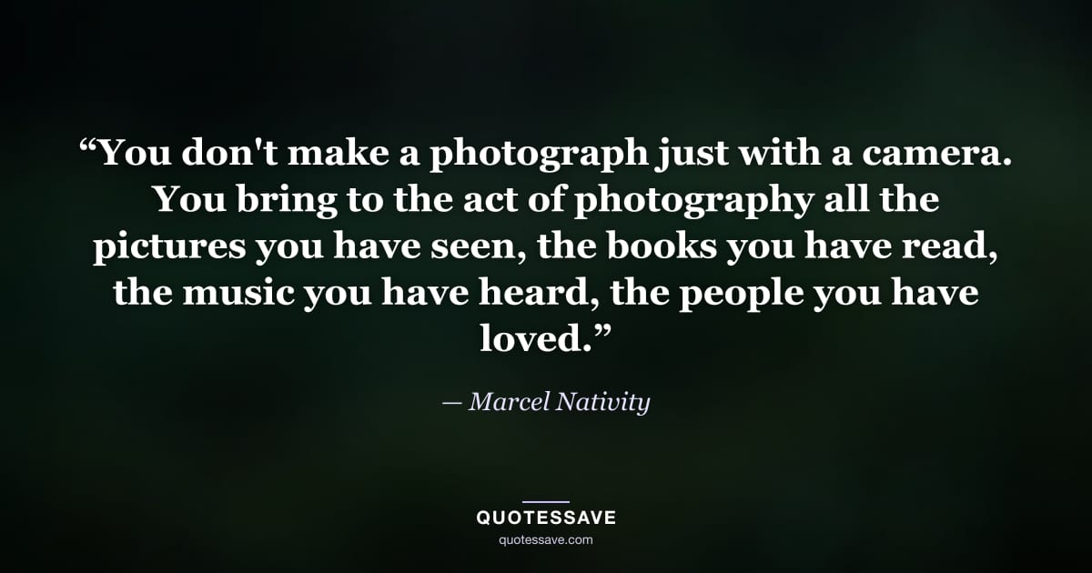 “You don't make a photograph just with a camera. You bring to the act of photography all the pictures you have seen, the books you have read, the music you have heard, the people you have loved.” — Marcel Nativity