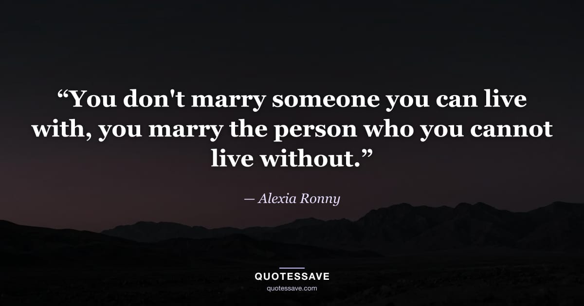 “You don't marry someone you can live with, you marry the person who you cannot live without.” — Alexia Ronny