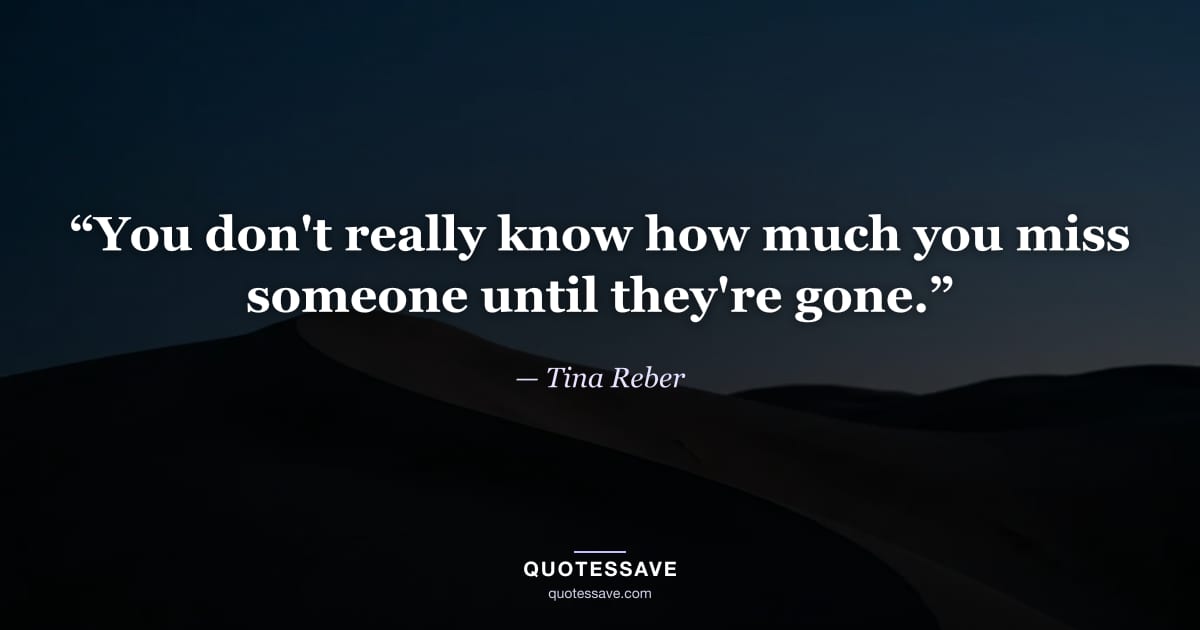 “You don't really know how much you miss someone until they're gone.” — Tina Reber