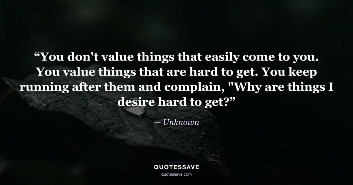 “You don't value things that easily come to you. You value things that are hard to get. You keep running after them and complain, "Why are things I desire hard to get?” — Unknown