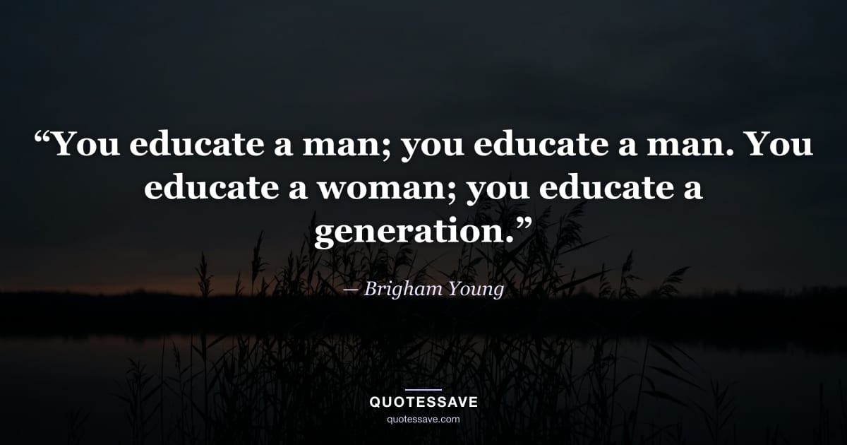 “You educate a man; you educate a man. You educate a woman; you educate a generation.” — Brigham Young