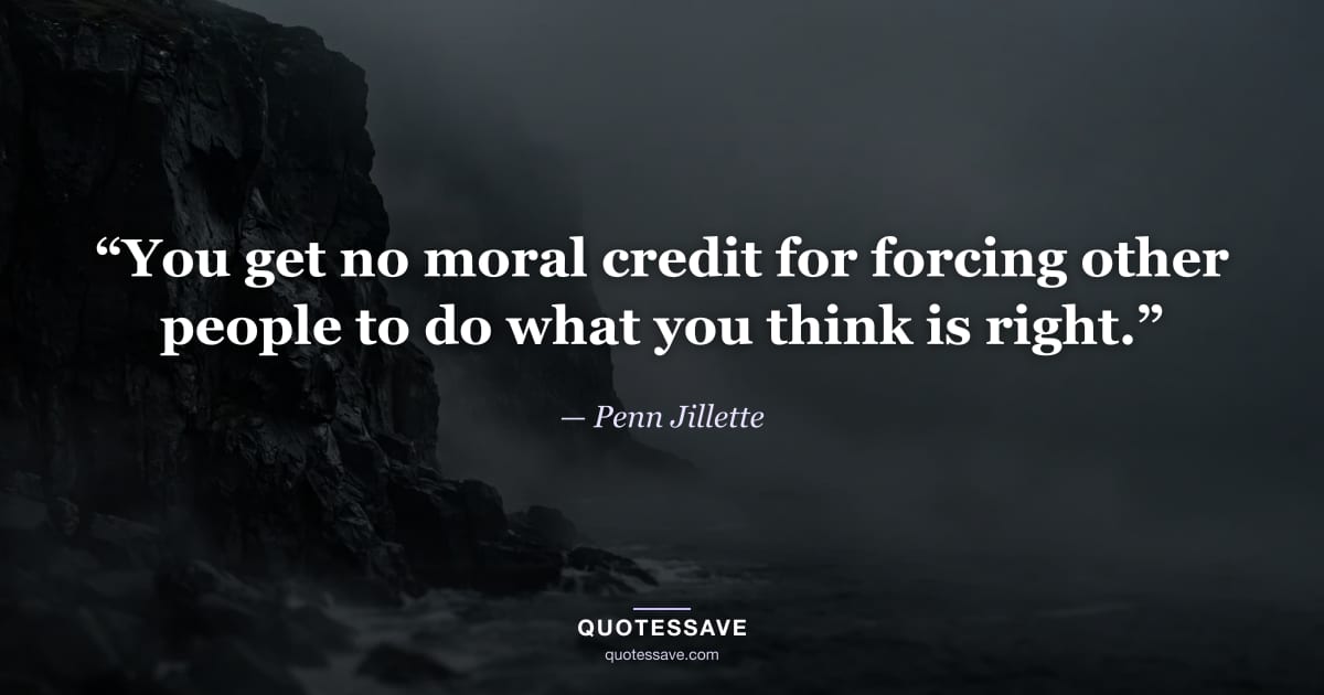 “You get no moral credit for forcing other people to do what you think is right.” — Penn Jillette