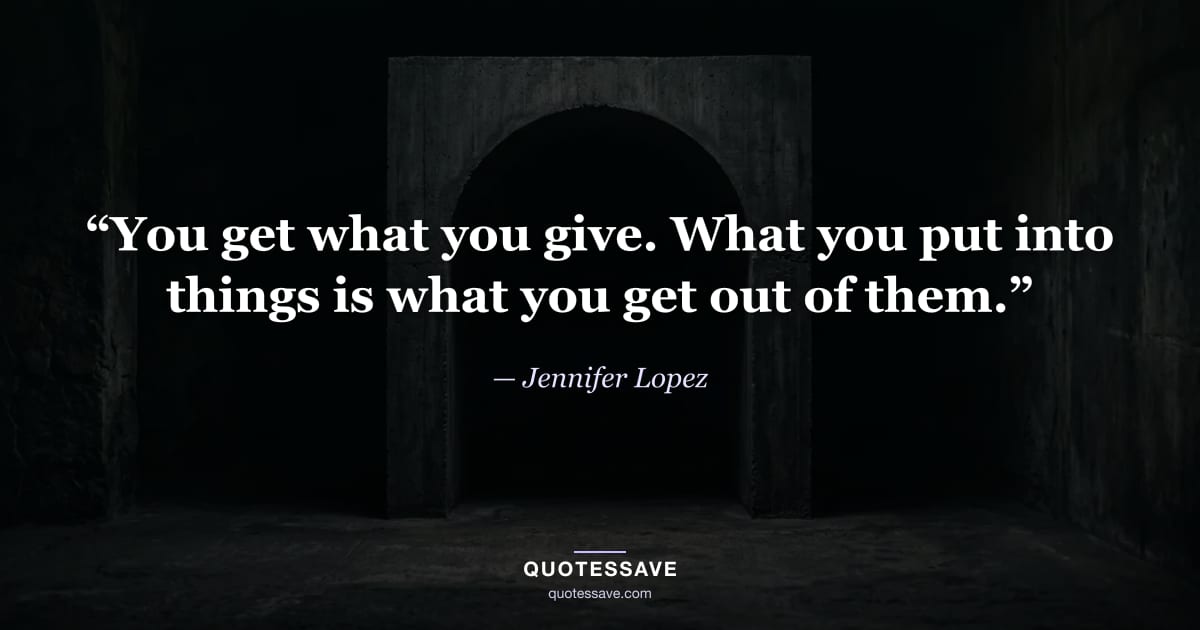 “You get what you give. What you put into things is what you get out of them.” — Jennifer Lopez
