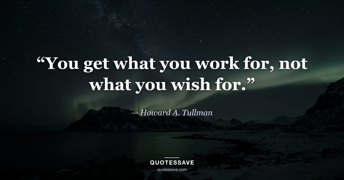 “You get what you work for, not what you wish for.” — Howard A. Tullman