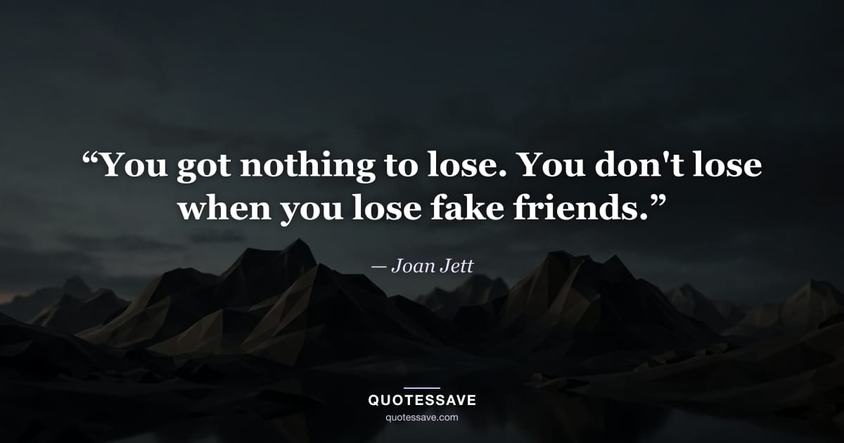 “You got nothing to lose. You don't lose when you lose fake friends.” — Joan Jett