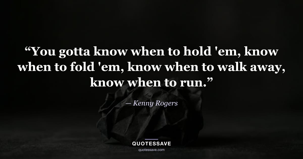 “You gotta know when to hold 'em, know when to fold 'em, know when to walk away, know when to run.” — Kenny Rogers