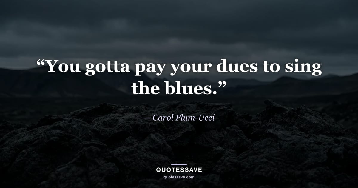 “You gotta pay your dues to sing the blues.” — Carol Plum-Ucci