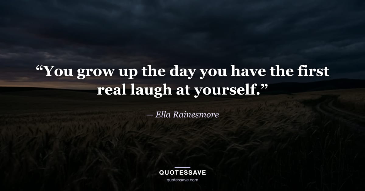 “You grow up the day you have the first real laugh at yourself.” — Ella Rainesmore