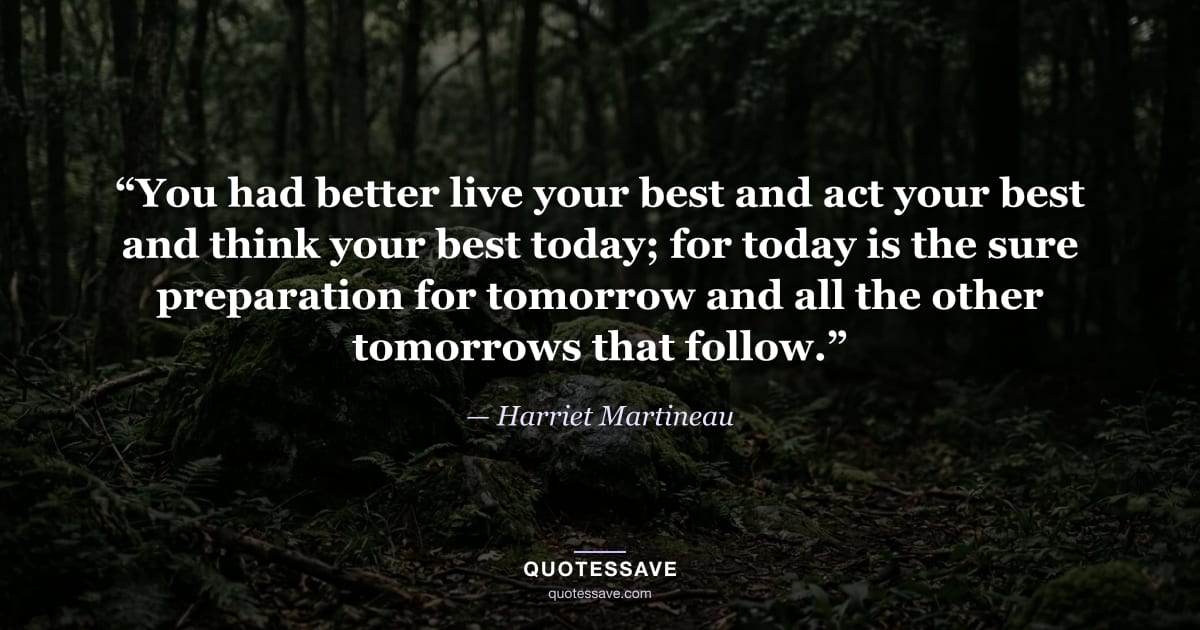 “You had better live your best and act your best and think your best today; for today is the sure preparation for tomorrow and all the other tomorrows that follow.” — Harriet Martineau
